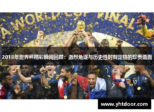 2018年世界杯精彩瞬间回顾：激烈角逐与历史性时刻定格的珍贵画面
