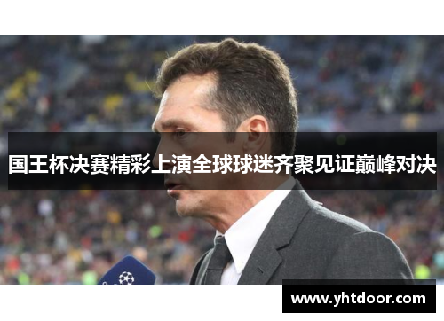 国王杯决赛精彩上演全球球迷齐聚见证巅峰对决