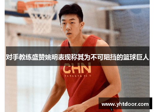 对手教练盛赞姚明表现称其为不可阻挡的篮球巨人