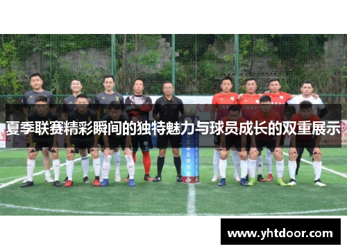 夏季联赛精彩瞬间的独特魅力与球员成长的双重展示