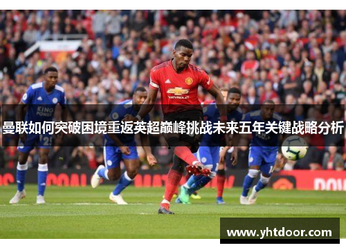 曼联如何突破困境重返英超巅峰挑战未来五年关键战略分析