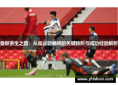 曼联重生之路：从低谷到巅峰的关键转折与成功经验解析