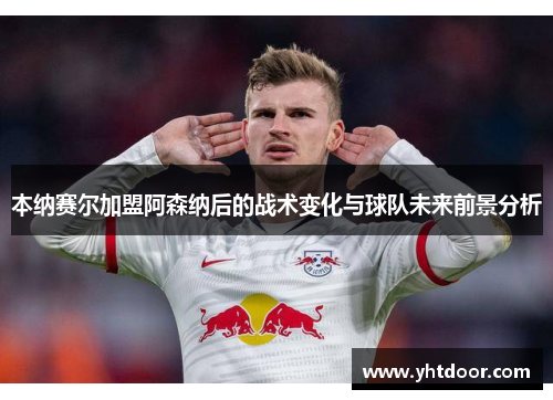 本纳赛尔加盟阿森纳后的战术变化与球队未来前景分析