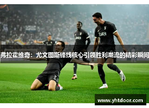 弗拉霍维奇：尤文图斯锋线核心引领胜利潮流的精彩瞬间