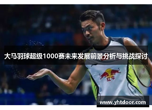 大马羽球超级1000赛未来发展前景分析与挑战探讨