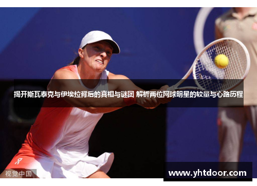 揭开斯瓦泰克与伊埃拉背后的真相与谜团 解析两位网球明星的较量与心路历程