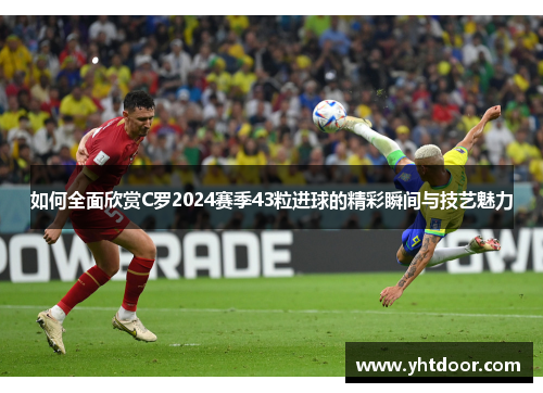 如何全面欣赏C罗2024赛季43粒进球的精彩瞬间与技艺魅力