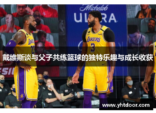 戴维斯谈与父子共练篮球的独特乐趣与成长收获