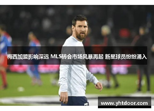 梅西加盟影响深远 MLS转会市场风暴再起 新星球员纷纷涌入