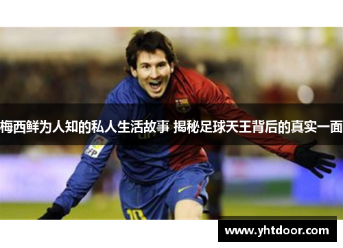 梅西鲜为人知的私人生活故事 揭秘足球天王背后的真实一面