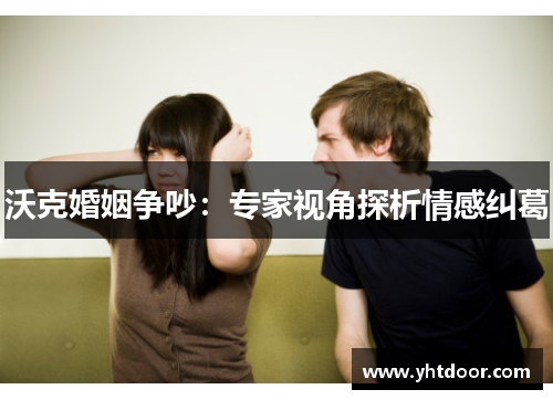 沃克婚姻争吵：专家视角探析情感纠葛