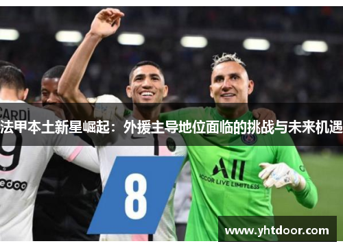 法甲本土新星崛起：外援主导地位面临的挑战与未来机遇