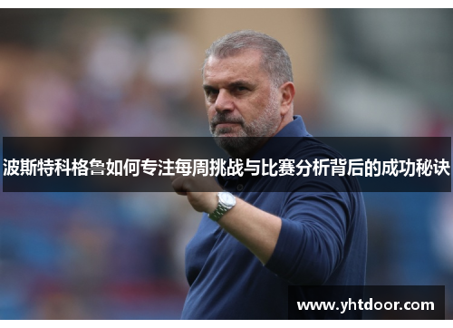 波斯特科格鲁如何专注每周挑战与比赛分析背后的成功秘诀