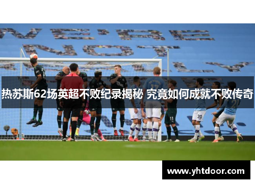 热苏斯62场英超不败纪录揭秘 究竟如何成就不败传奇