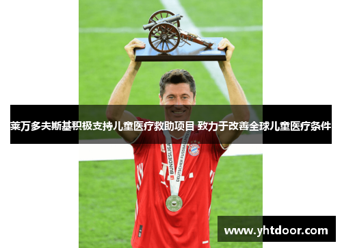 莱万多夫斯基积极支持儿童医疗救助项目 致力于改善全球儿童医疗条件