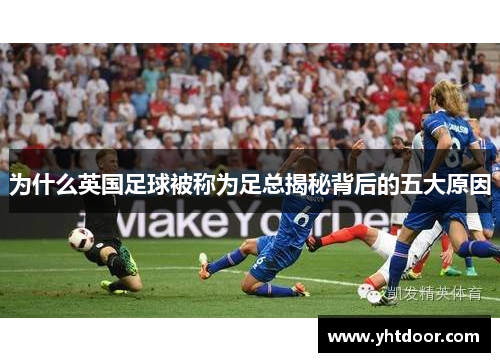 为什么英国足球被称为足总揭秘背后的五大原因 为什么英国足球被称为足总揭秘背后的五大原因
