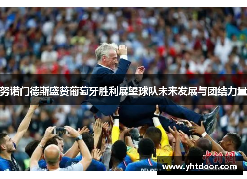 努诺门德斯盛赞葡萄牙胜利展望球队未来发展与团结力量