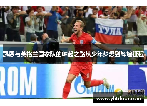凯恩与英格兰国家队的崛起之路从少年梦想到辉煌征程