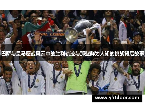 巴萨与皇马鏖战风云中的胜利轨迹与那些鲜为人知的挑战背后故事 巴萨与皇马鏖战风云中的胜利轨迹与那些鲜为人知的挑战背后故事