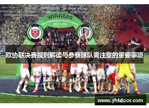 欧协联决赛规则解读与参赛球队需注意的重要事项 欧协联决赛规则解读与参赛球队需注意的重要事项