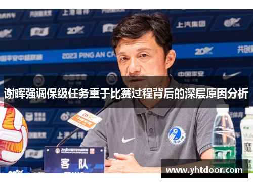 谢晖强调保级任务重于比赛过程背后的深层原因分析 谢晖强调保级任务重于比赛过程背后的深层原因分析