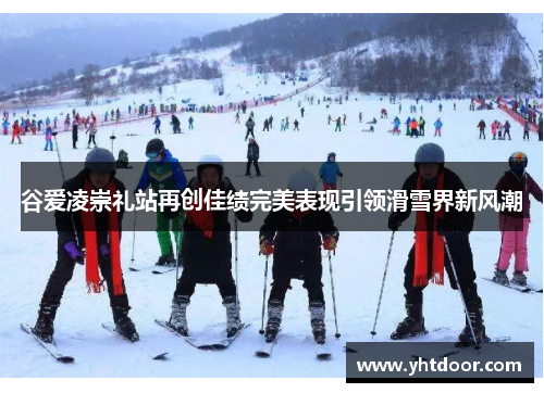 谷爱凌崇礼站再创佳绩完美表现引领滑雪界新风潮 谷爱凌崇礼站再创佳绩完美表现引领滑雪界新风潮