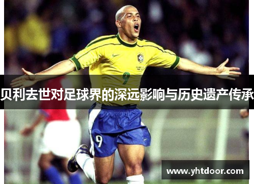 贝利去世对足球界的深远影响与历史遗产传承 贝利去世对足球界的深远影响与历史遗产传承